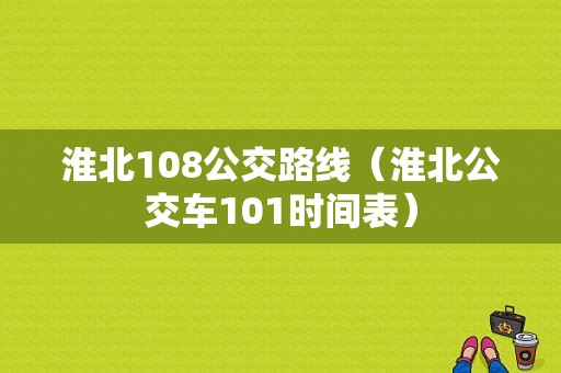 淮北108公交路线（淮北公交车101时间表）