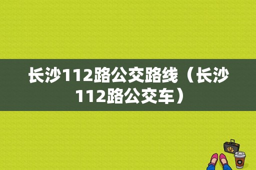 长沙112路公交路线（长沙112路公交车）