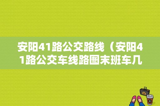 安阳41路公交路线（安阳41路公交车线路图末班车几点）