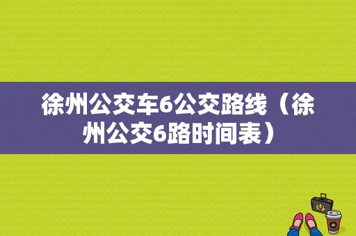 徐州公交车6公交路线（徐州公交6路时间表）