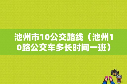 池州市10公交路线（池州10路公交车多长时间一班）-图1