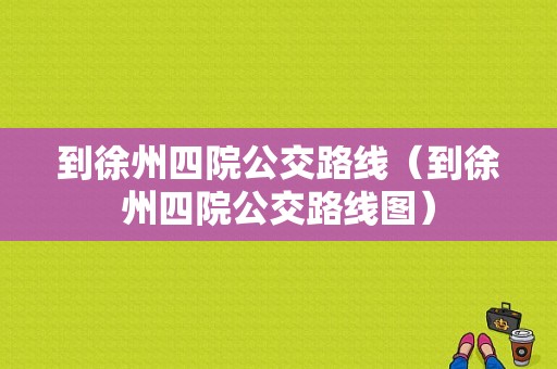 到徐州四院公交路线（到徐州四院公交路线图）