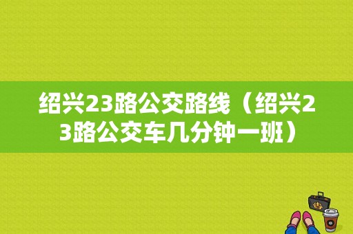 绍兴23路公交路线（绍兴23路公交车几分钟一班）