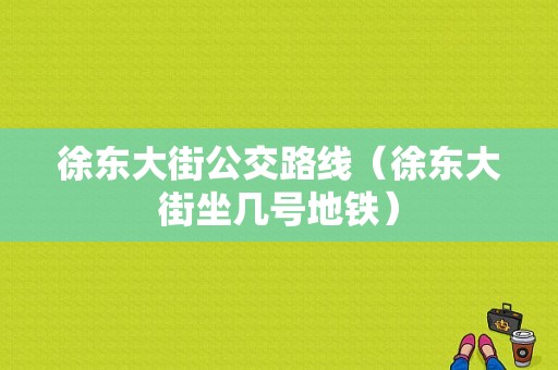 徐东大街公交路线（徐东大街坐几号地铁）-图1