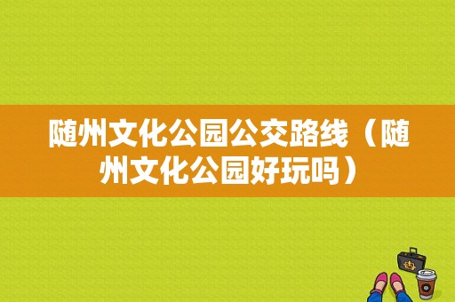 随州文化公园公交路线（随州文化公园好玩吗）-图1