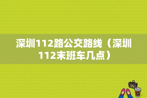 深圳112路公交路线（深圳112末班车几点）