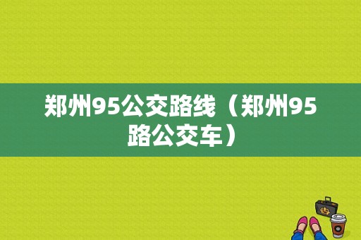 郑州95公交路线（郑州95路公交车）-图1