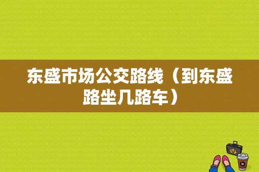 东盛市场公交路线（到东盛路坐几路车）