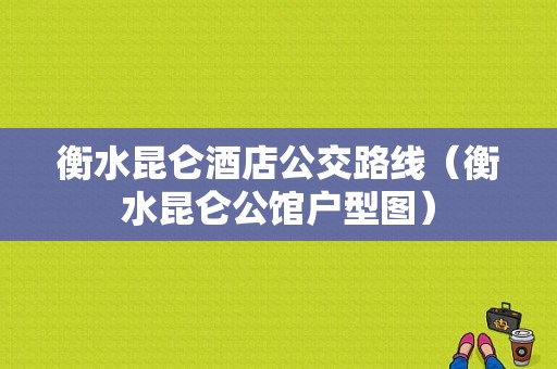 衡水昆仑酒店公交路线（衡水昆仑公馆户型图）