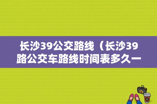 长沙39公交路线（长沙39路公交车路线时间表多久一趟?）-图1