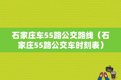 石家庄车55路公交路线（石家庄55路公交车时刻表）-图1