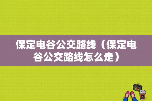 保定电谷公交路线（保定电谷公交路线怎么走）-图1