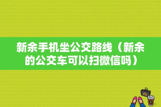 新余手机坐公交路线（新余的公交车可以扫微信吗）