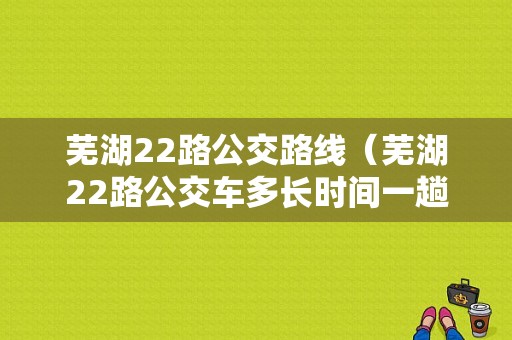 芜湖22路公交路线（芜湖22路公交车多长时间一趟）-图1