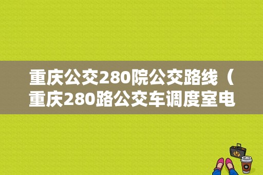 重庆公交280院公交路线（重庆280路公交车调度室电话）-图1