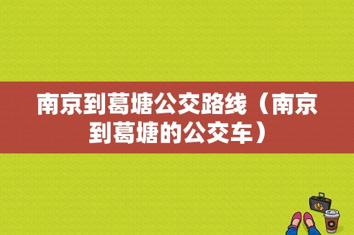 南京到葛塘公交路线（南京到葛塘的公交车）-图1