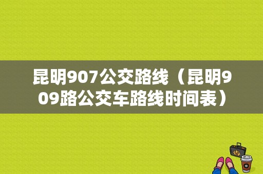 昆明907公交路线（昆明909路公交车路线时间表）