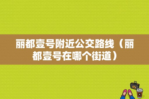 丽都壹号附近公交路线（丽都壹号在哪个街道）-图1