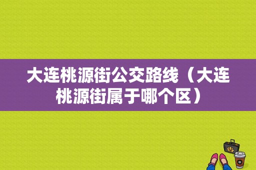 大连桃源街公交路线（大连桃源街属于哪个区）