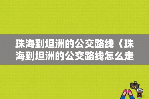 珠海到坦洲的公交路线（珠海到坦洲的公交路线怎么走）