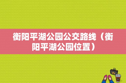 衡阳平湖公园公交路线（衡阳平湖公园位置）-图1