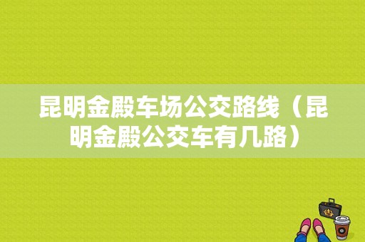 昆明金殿车场公交路线（昆明金殿公交车有几路）