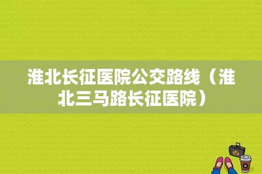 淮北长征医院公交路线（淮北三马路长征医院）-图1