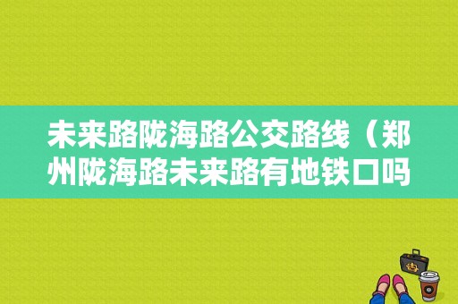 未来路陇海路公交路线（郑州陇海路未来路有地铁口吗）