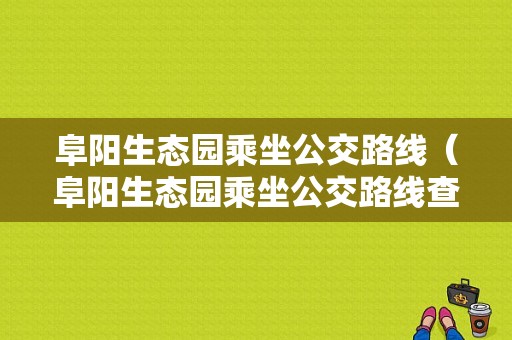 阜阳生态园乘坐公交路线（阜阳生态园乘坐公交路线查询）-图1