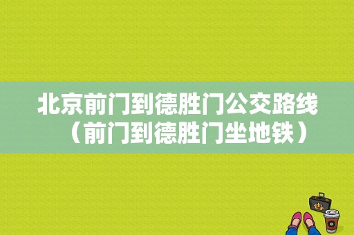 北京前门到德胜门公交路线（前门到德胜门坐地铁）