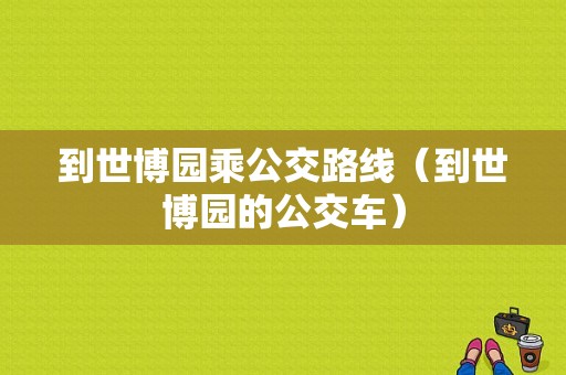 到世博园乘公交路线（到世博园的公交车）