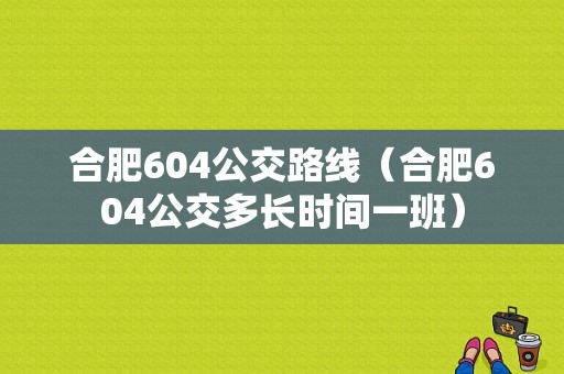 合肥604公交路线（合肥604公交多长时间一班）