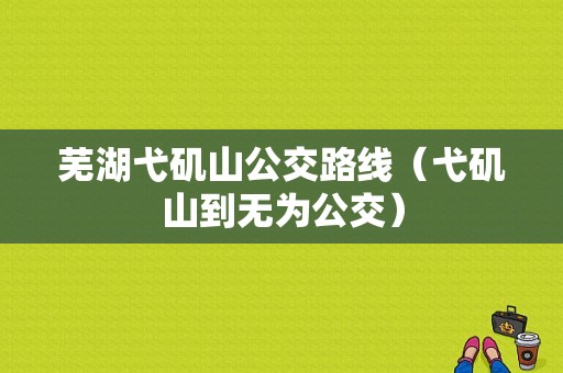 芜湖弋矶山公交路线（弋矶山到无为公交）-图1