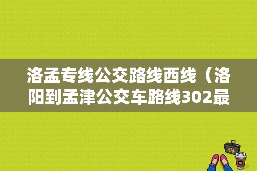 洛孟专线公交路线西线（洛阳到孟津公交车路线302最近消息）