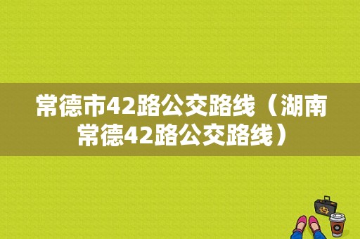 常德市42路公交路线（湖南常德42路公交路线）-图1