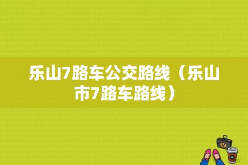 乐山7路车公交路线（乐山市7路车路线）-图1