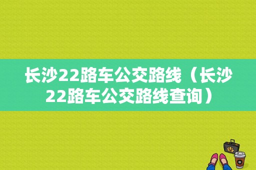 长沙22路车公交路线（长沙22路车公交路线查询）