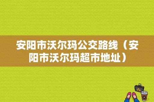 安阳市沃尔玛公交路线（安阳市沃尔玛超市地址）-图1