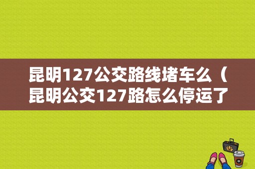 昆明127公交路线堵车么（昆明公交127路怎么停运了）-图1