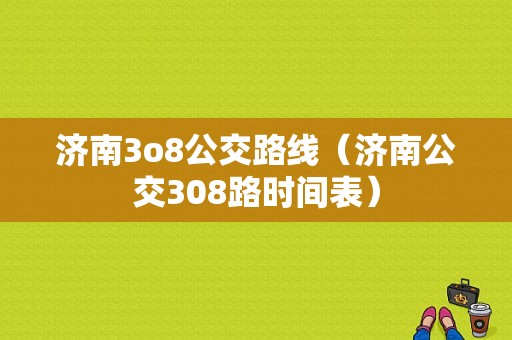 济南3o8公交路线（济南公交308路时间表）-图1