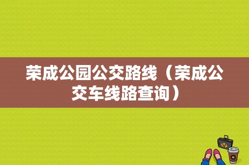 荣成公园公交路线（荣成公交车线路查询）