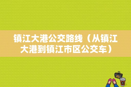 镇江大港公交路线（从镇江大港到镇江市区公交车）