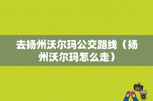 去扬州沃尔玛公交路线（扬州沃尔玛怎么走）-图1