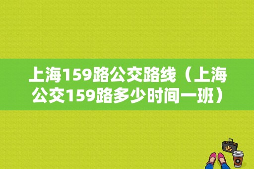 上海159路公交路线（上海公交159路多少时间一班）-图1