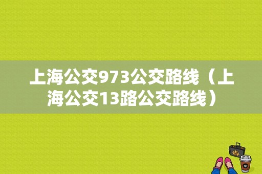 上海公交973公交路线（上海公交13路公交路线）-图1