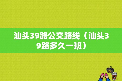 汕头39路公交路线（汕头39路多久一班）