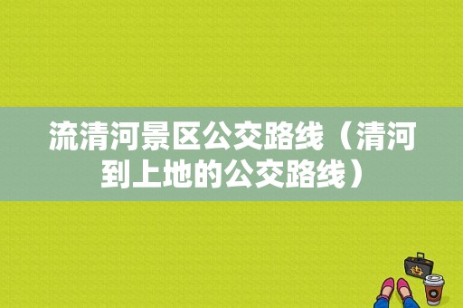 流清河景区公交路线（清河到上地的公交路线）