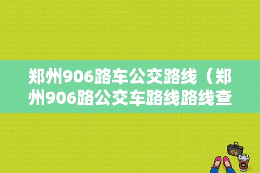 郑州906路车公交路线（郑州906路公交车路线路线查询）-图1