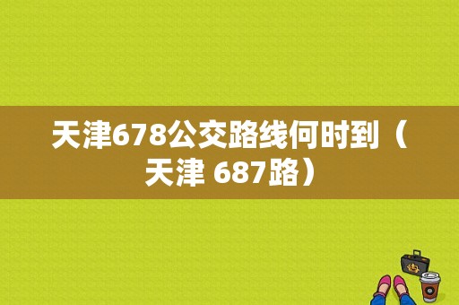 天津678公交路线何时到（天津 687路）