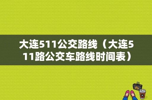 大连511公交路线（大连511路公交车路线时间表）